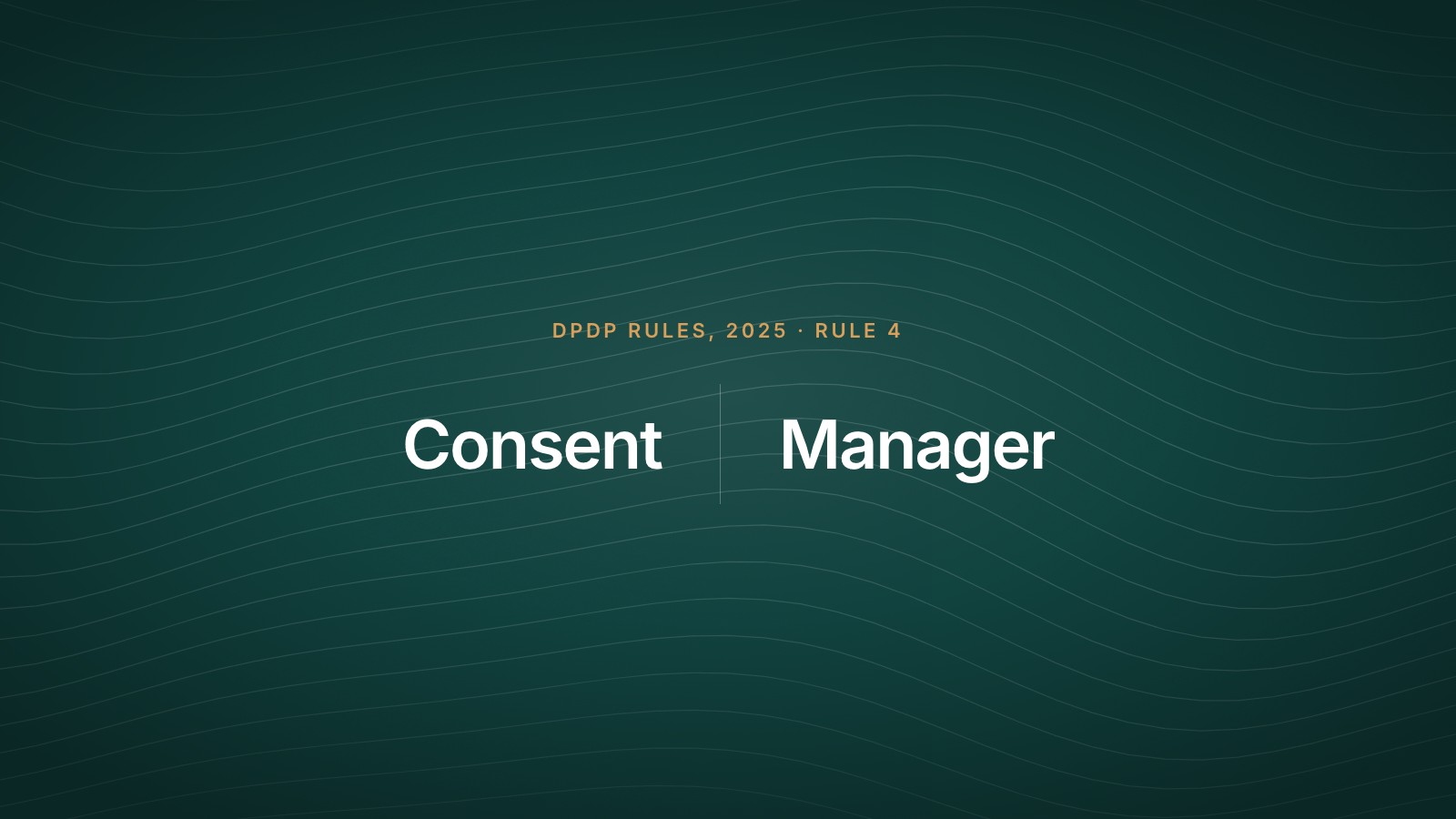 The words 'Consent Manager' split across a hairline divider, under the label 'DPDP Rules, 2025 · Rule 4', on a dark teal field of flowing contour lines.